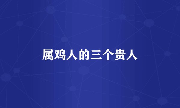 属鸡人的三个贵人