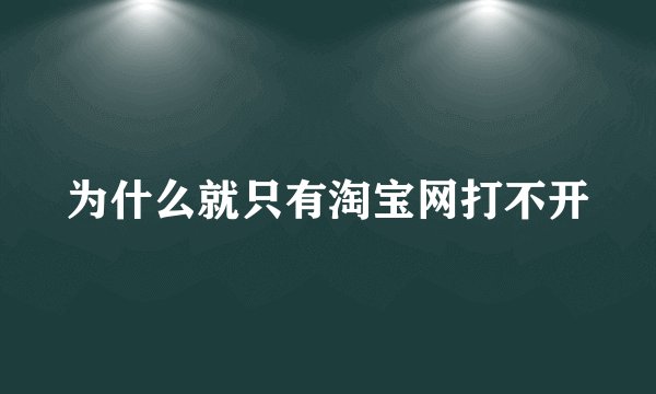 为什么就只有淘宝网打不开