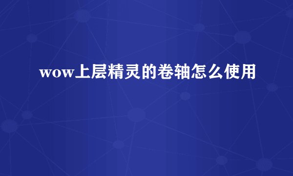 wow上层精灵的卷轴怎么使用