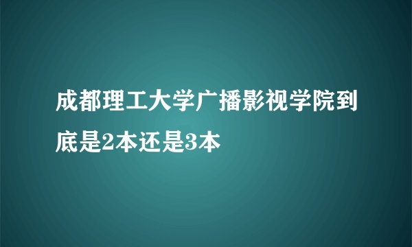 成都理工大学广播影视学院到底是2本还是3本
