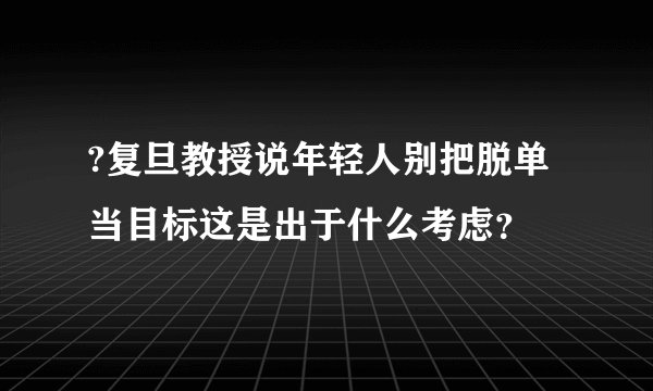 ?复旦教授说年轻人别把脱单当目标这是出于什么考虑？