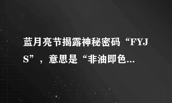 蓝月亮节揭露神秘密码“FYJS”，意思是“非油即色”，对吗？