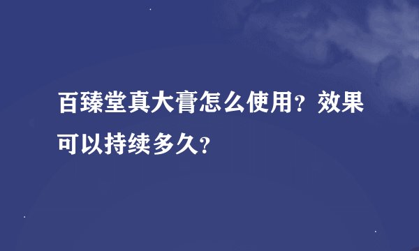 百臻堂真大膏怎么使用？效果可以持续多久？