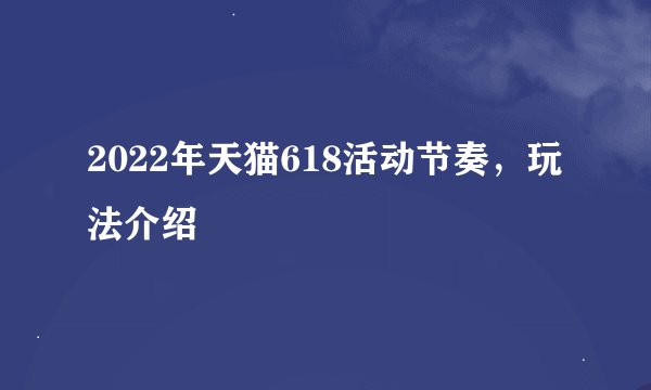 2022年天猫618活动节奏，玩法介绍