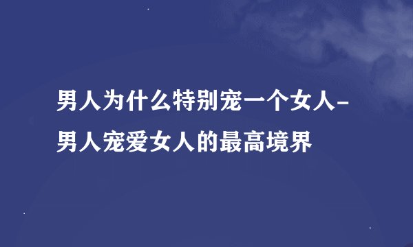 男人为什么特别宠一个女人-男人宠爱女人的最高境界