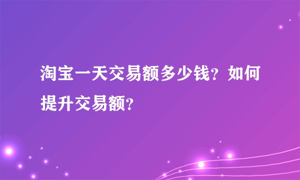 淘宝一天交易额多少钱？如何提升交易额？
