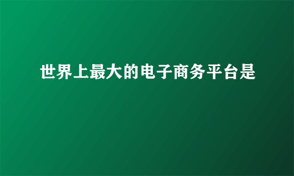 世界上最大的电子商务平台是