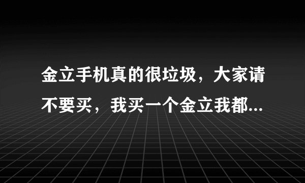 金立手机真的很垃圾，大家请不要买，我买一个金立我都受够了，毛病一大堆