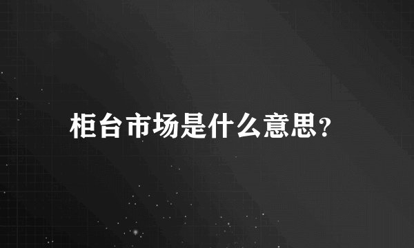 柜台市场是什么意思？