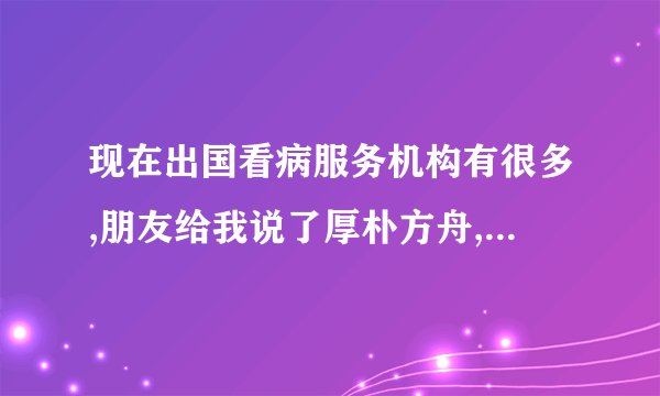 现在出国看病服务机构有很多,朋友给我说了厚朴方舟,但是不是很清楚...