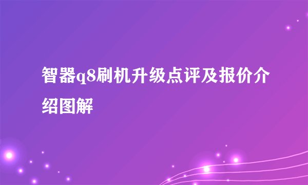 智器q8刷机升级点评及报价介绍图解