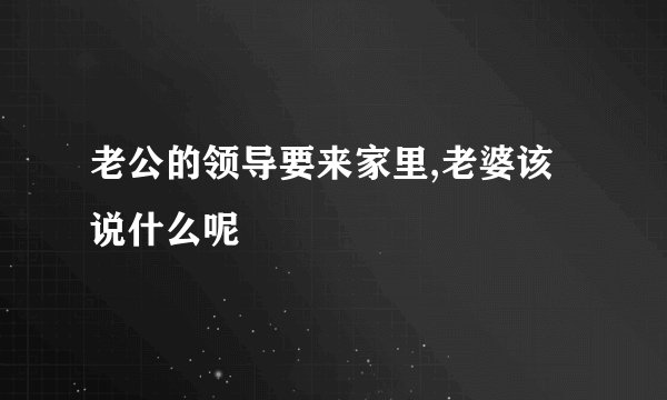 老公的领导要来家里,老婆该说什么呢