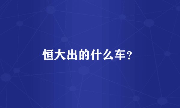 恒大出的什么车？