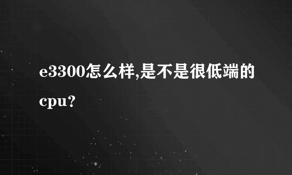e3300怎么样,是不是很低端的cpu?