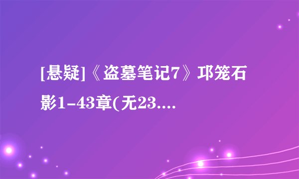[悬疑]《盗墓笔记7》邛笼石影1-43章(无23.24).txt最新章节/全集txt免费下载