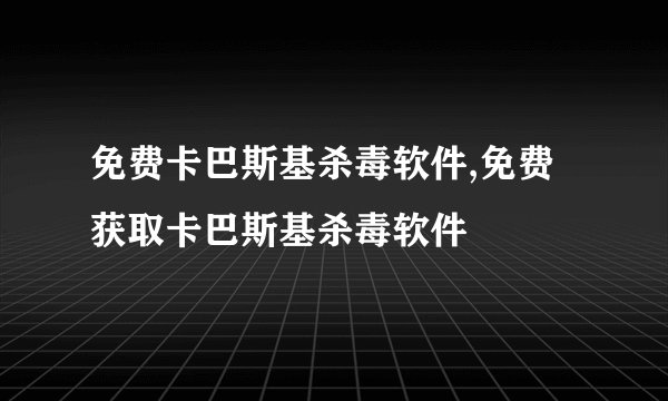 免费卡巴斯基杀毒软件,免费获取卡巴斯基杀毒软件