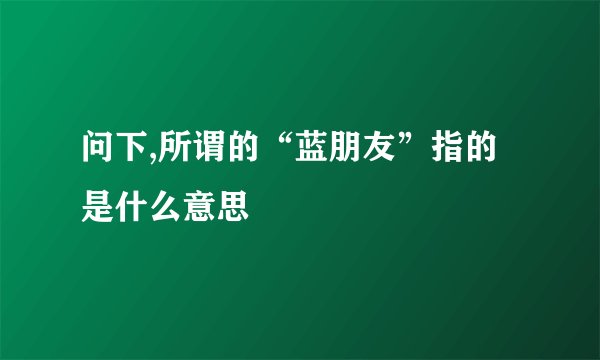 问下,所谓的“蓝朋友”指的是什么意思