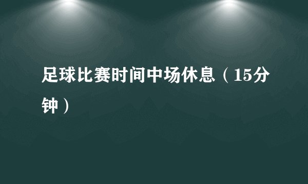 足球比赛时间中场休息（15分钟）