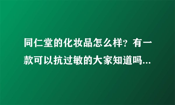 同仁堂的化妆品怎么样？有一款可以抗过敏的大家知道吗？有谁用过啊？真的不含激素吗谢谢各位了