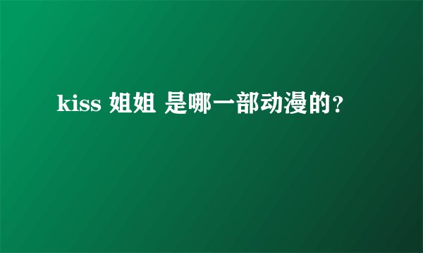kiss 姐姐 是哪一部动漫的?