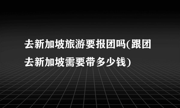 去新加坡旅游要报团吗(跟团去新加坡需要带多少钱)