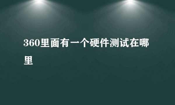 360里面有一个硬件测试在哪里