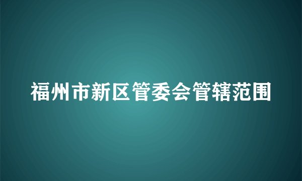 福州市新区管委会管辖范围