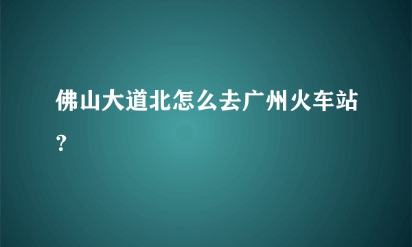 佛山大道北怎么去广州火车站？