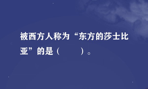 被西方人称为“东方的莎士比亚”的是（　　）。