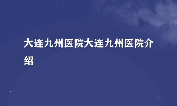 大连九州医院大连九州医院介绍