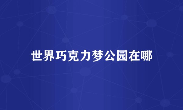 世界巧克力梦公园在哪