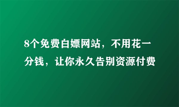 8个免费白嫖网站，不用花一分钱，让你永久告别资源付费