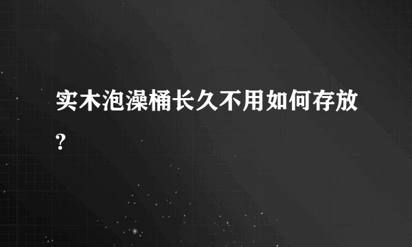 实木泡澡桶长久不用如何存放?