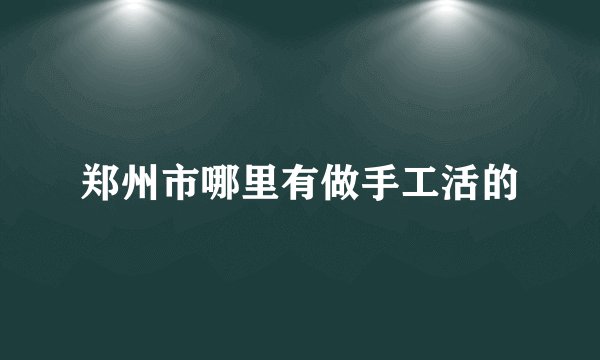 郑州市哪里有做手工活的