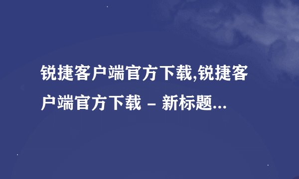 锐捷客户端官方下载,锐捷客户端官方下载 - 新标题：锐捷客户端官方下载入口