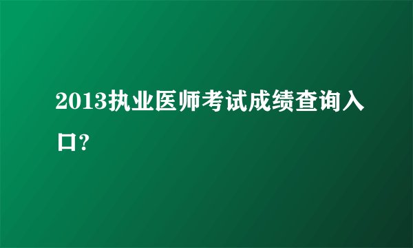 2013执业医师考试成绩查询入口?
