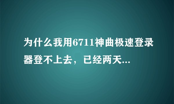 为什么我用6711神曲极速登录器登不上去，已经两天都登不上了，怎么回事？？