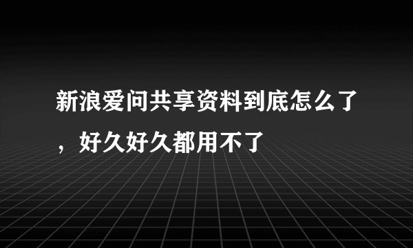 新浪爱问共享资料到底怎么了，好久好久都用不了