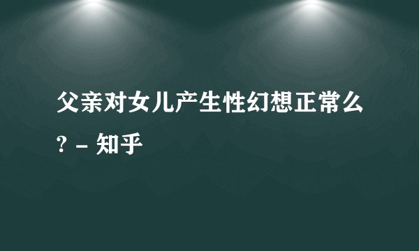 父亲对女儿产生性幻想正常么? - 知乎