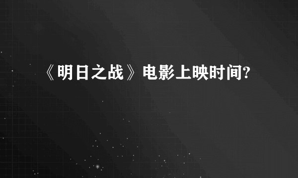 《明日之战》电影上映时间?