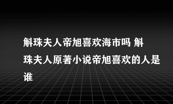 斛珠夫人帝旭喜欢海市吗 斛珠夫人原著小说帝旭喜欢的人是谁