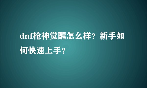dnf枪神觉醒怎么样？新手如何快速上手？