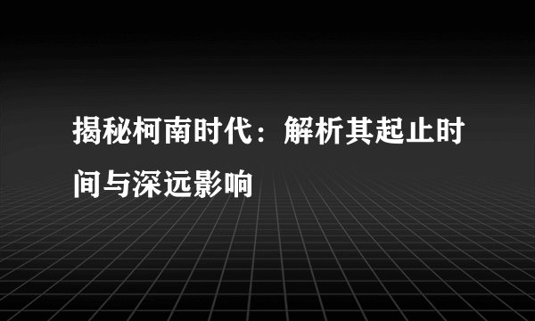 揭秘柯南时代：解析其起止时间与深远影响