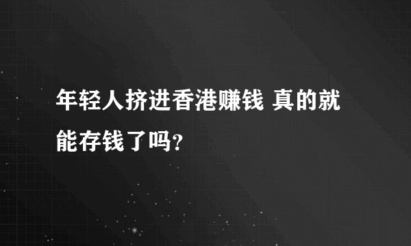 年轻人挤进香港赚钱 真的就能存钱了吗？