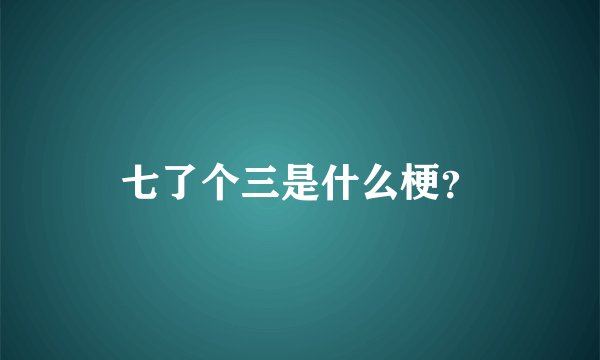 七了个三是什么梗？
