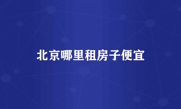 北京哪里租房子便宜