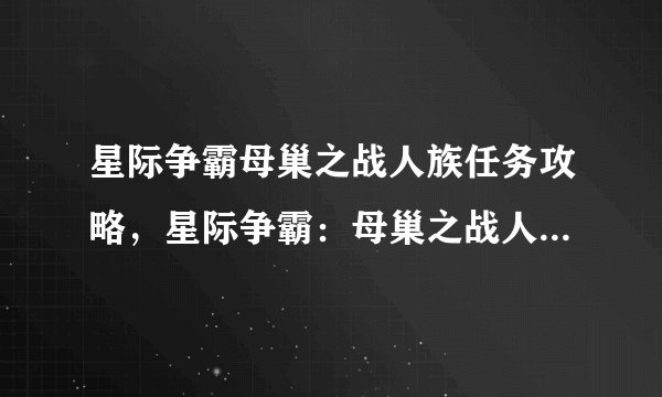 星际争霸母巢之战人族任务攻略，星际争霸：母巢之战人族任务全攻略