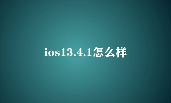 ios13.4.1怎么样