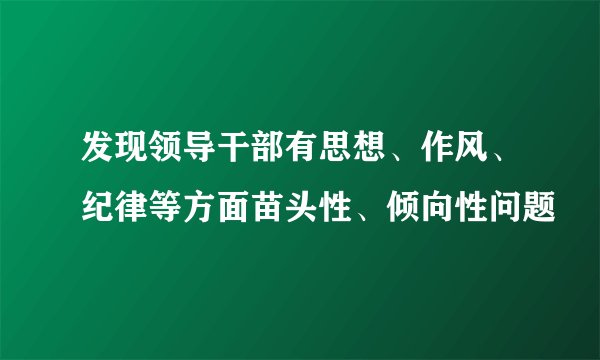发现领导干部有思想、作风、纪律等方面苗头性、倾向性问题