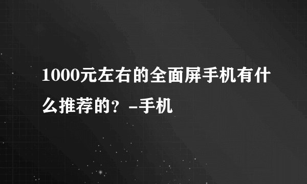 1000元左右的全面屏手机有什么推荐的？-手机